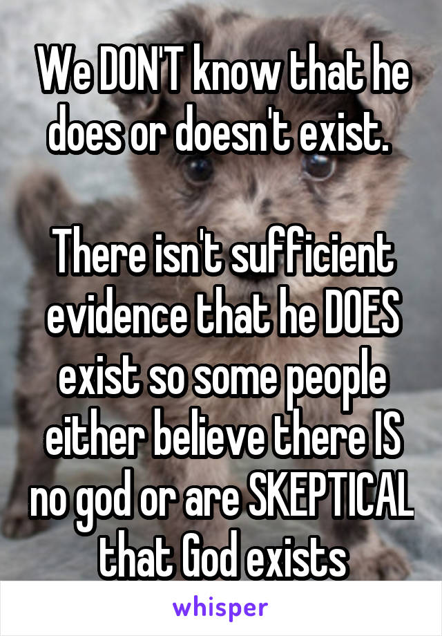 We DON'T know that he does or doesn't exist. 

There isn't sufficient evidence that he DOES exist so some people either believe there IS no god or are SKEPTICAL that God exists