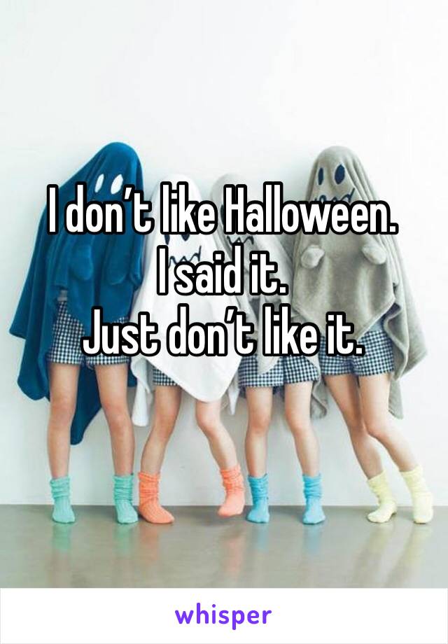 I don’t like Halloween. 
I said it. 
Just don’t like it. 