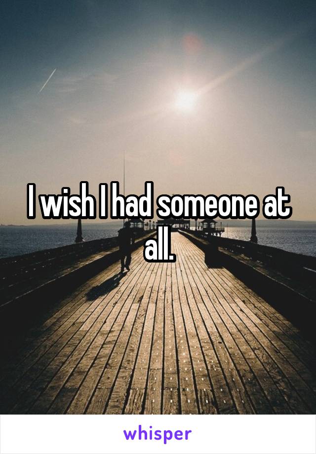 I wish I had someone at all.