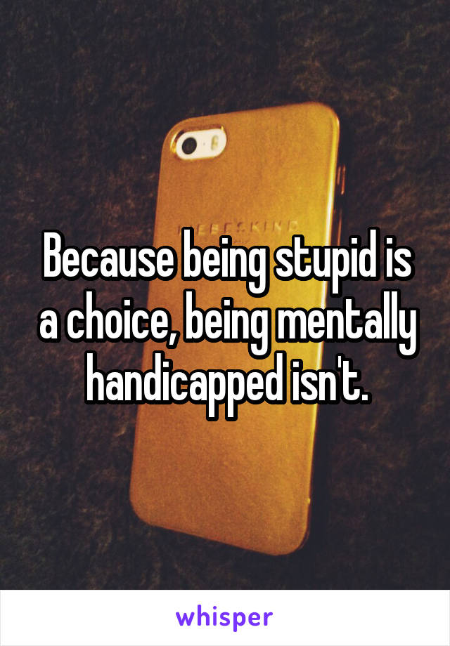 Because being stupid is a choice, being mentally handicapped isn't.