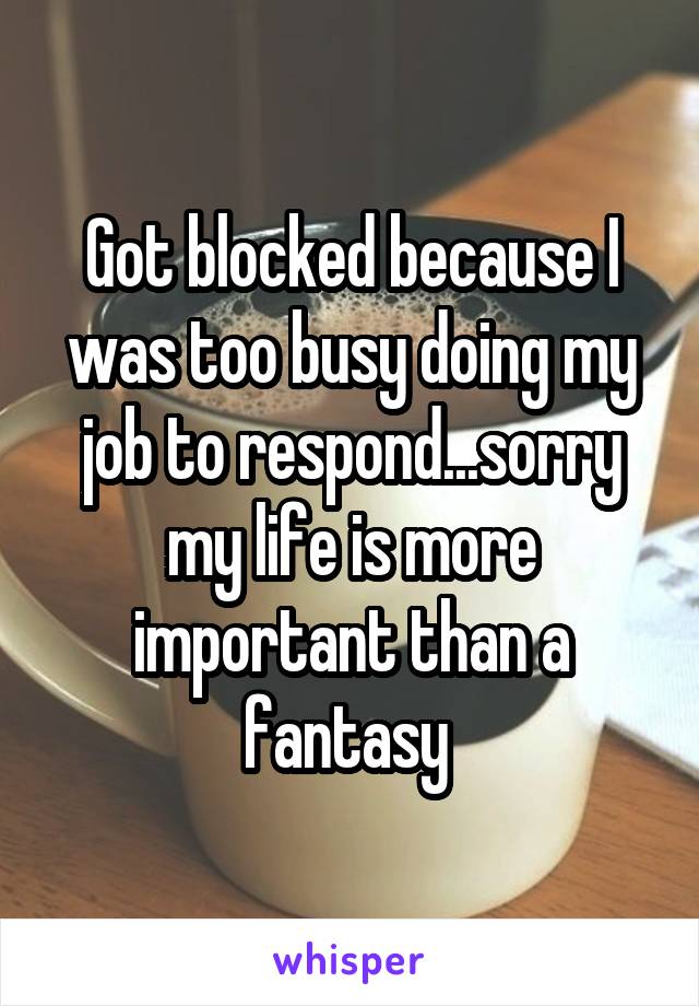 Got blocked because I was too busy doing my job to respond...sorry my life is more important than a fantasy 
