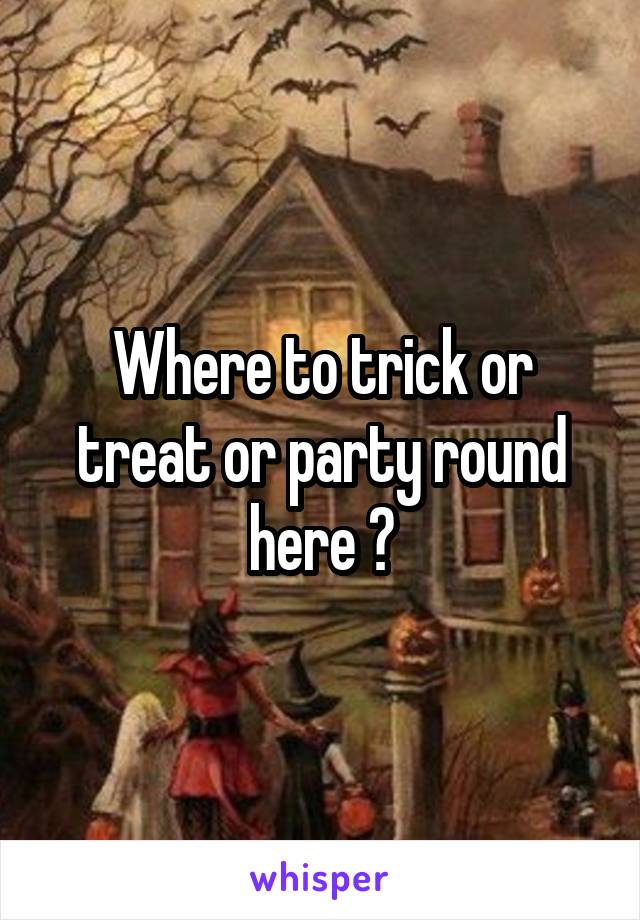 Where to trick or treat or party round here ?