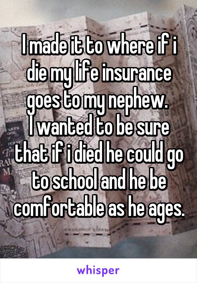 I made it to where if i die my life insurance goes to my nephew. 
I wanted to be sure that if i died he could go to school and he be comfortable as he ages. 