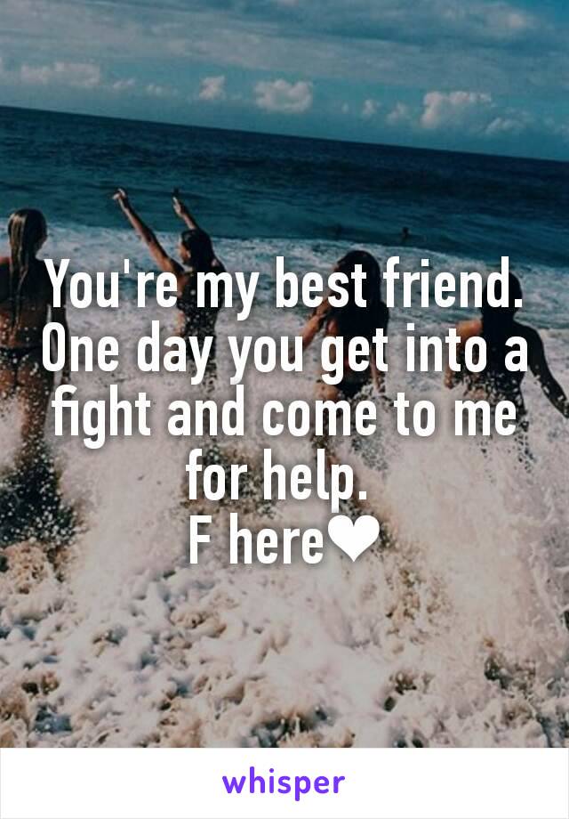 You're my best friend. One day you get into a fight and come to me for help. 
F here❤