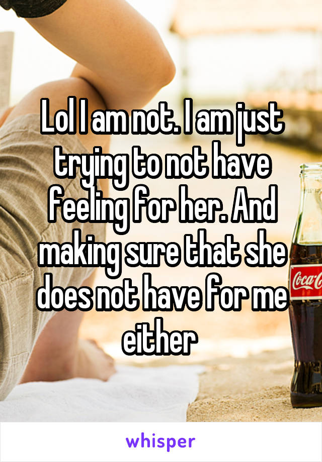 Lol I am not. I am just trying to not have feeling for her. And making sure that she does not have for me either 