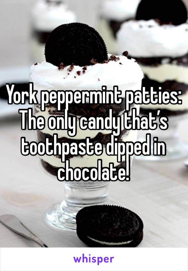York peppermint patties: The only candy that’s toothpaste dipped in chocolate!