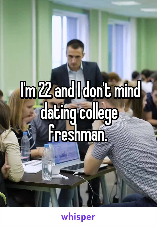 I'm 22 and I don't mind dating college freshman. 