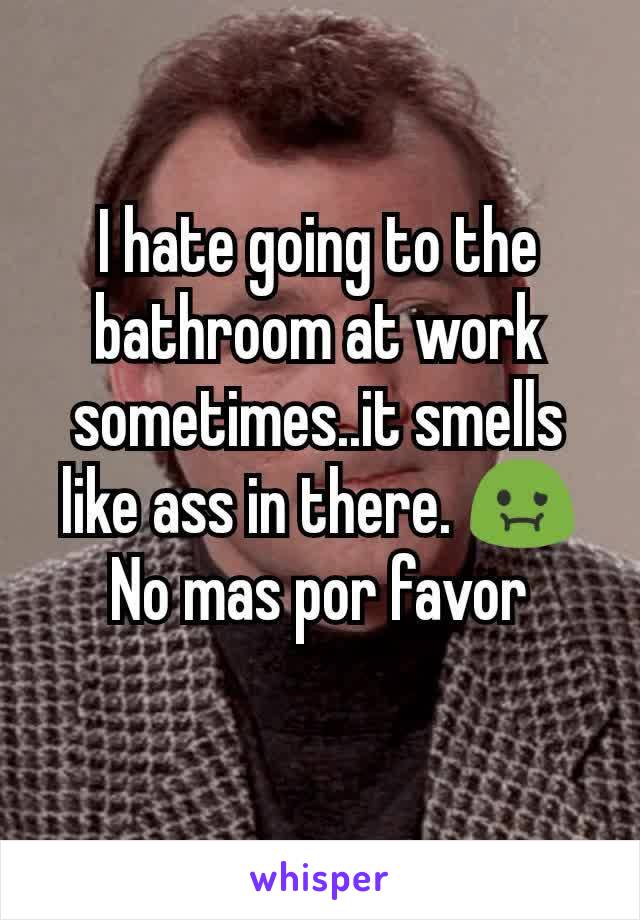 I hate going to the bathroom at work sometimes..it smells like ass in there. 🤢 No mas por favor