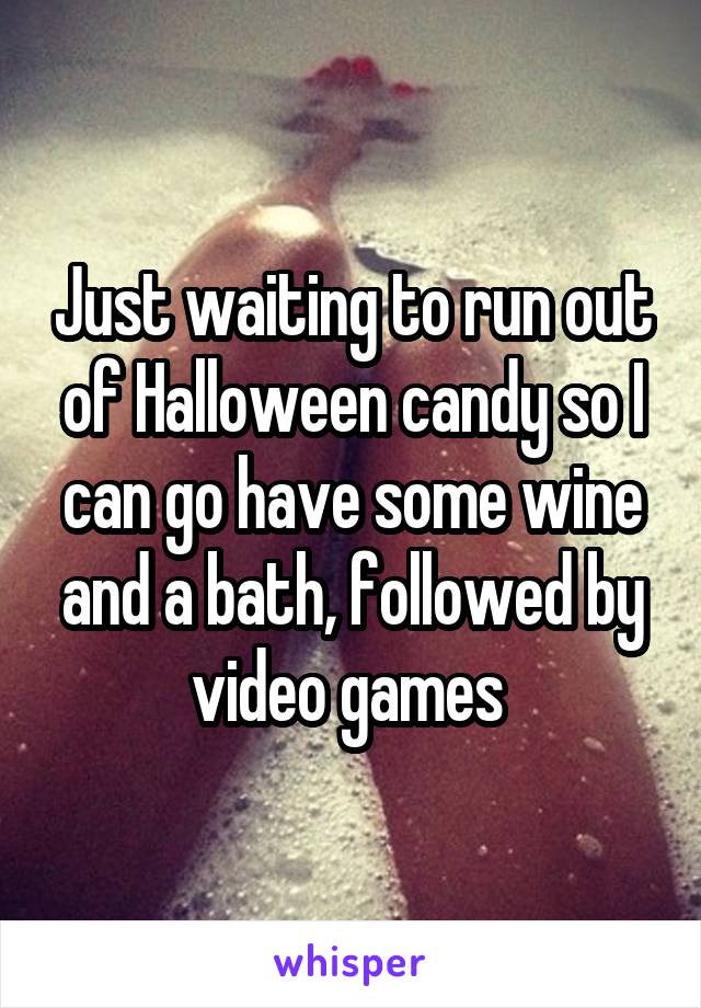 Just waiting to run out of Halloween candy so I can go have some wine and a bath, followed by video games 