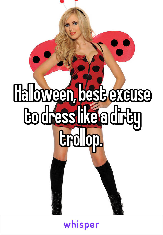 Halloween, best excuse to dress like a dirty trollop. 