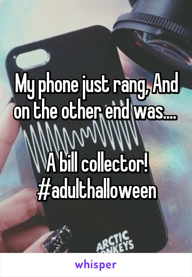 My phone just rang, And on the other end was.... 

A bill collector!
#adulthalloween