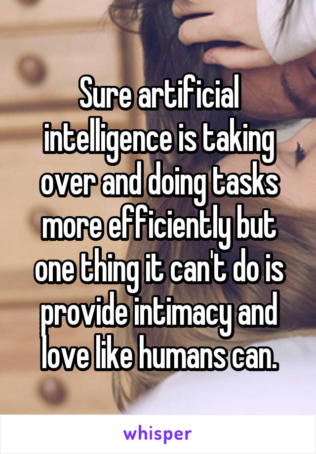 Sure artificial intelligence is taking over and doing tasks more efficiently but one thing it can't do is provide intimacy and love like humans can.