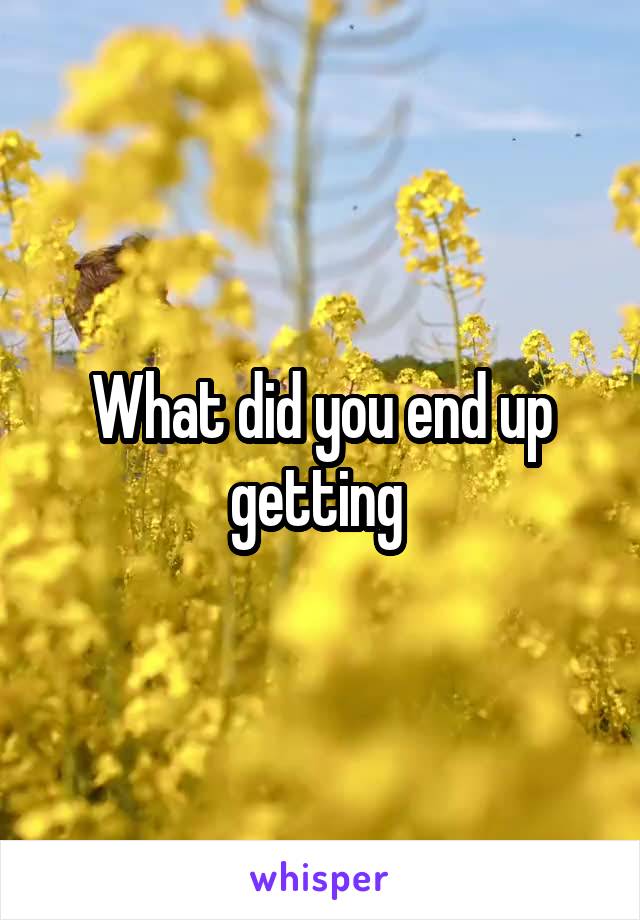 What did you end up getting 