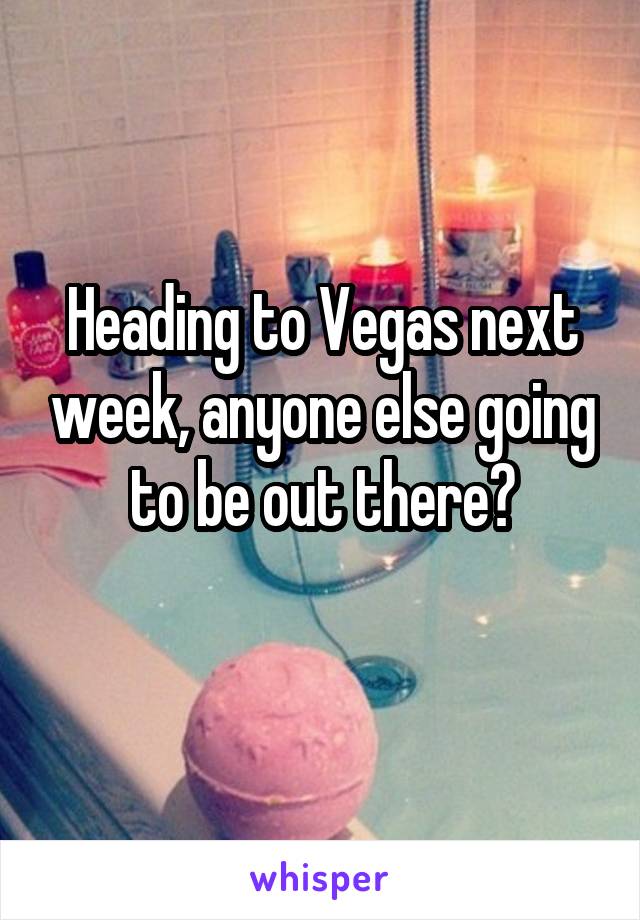 Heading to Vegas next week, anyone else going to be out there?
