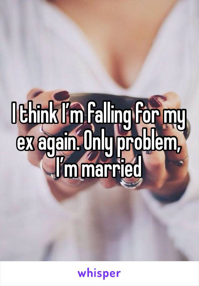 I think I’m falling for my ex again. Only problem, I’m married