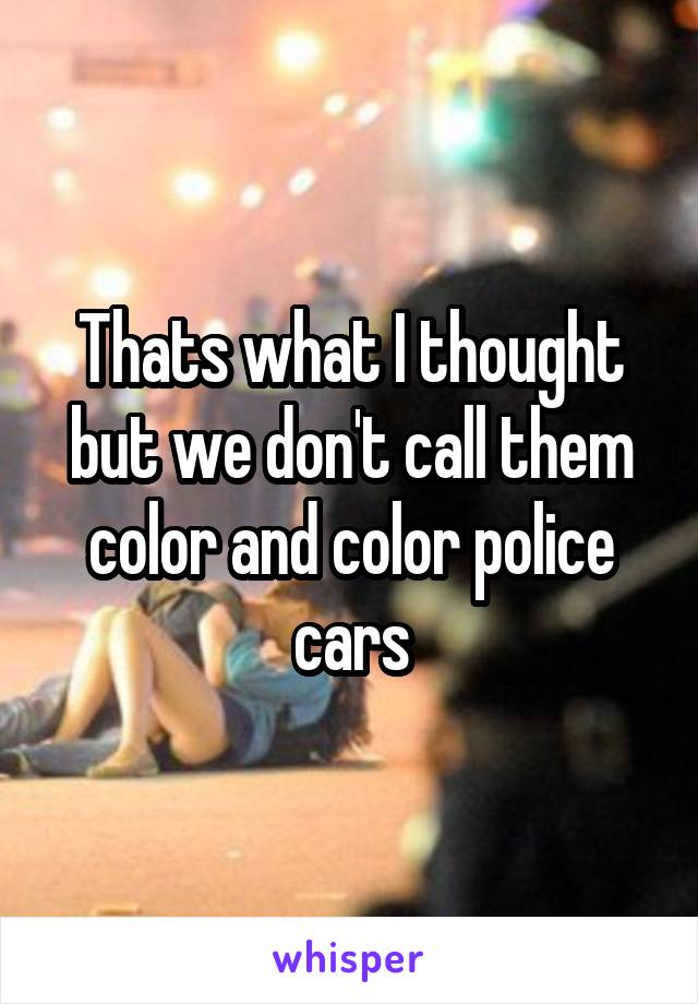 Thats what I thought but we don't call them color and color police cars