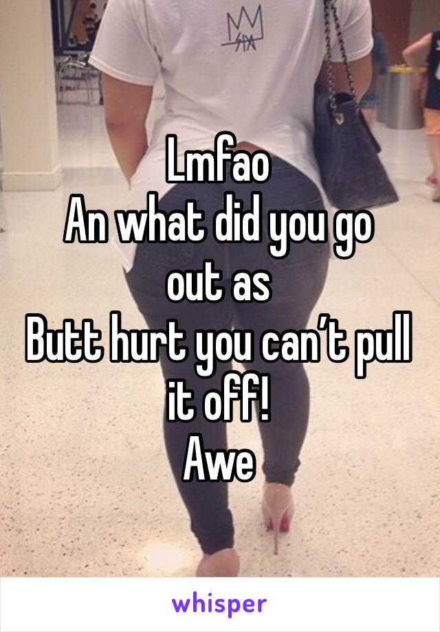 Lmfao 
An what did you go out as 
Butt hurt you can’t pull it off! 
Awe 
