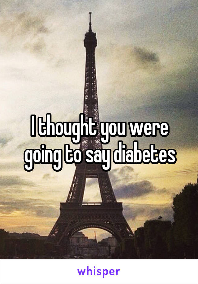 I thought you were going to say diabetes