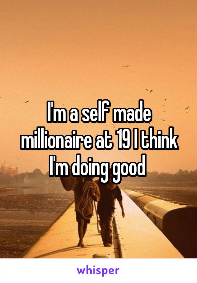I'm a self made millionaire at 19 I think I'm doing good 