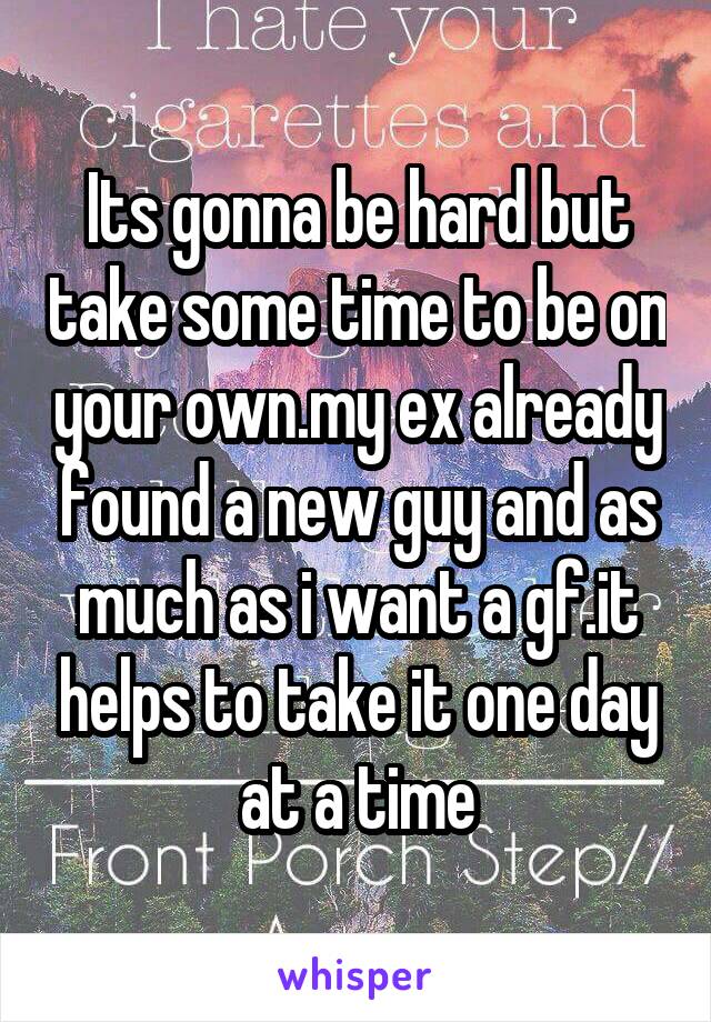 Its gonna be hard but take some time to be on your own.my ex already found a new guy and as much as i want a gf.it helps to take it one day at a time