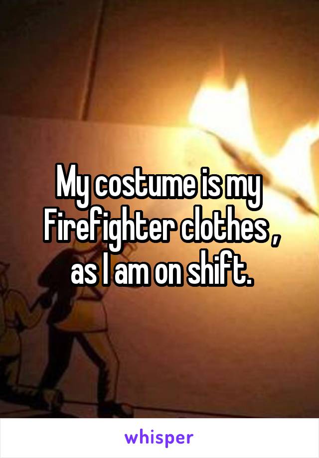 My costume is my 
Firefighter clothes ,
as I am on shift.
