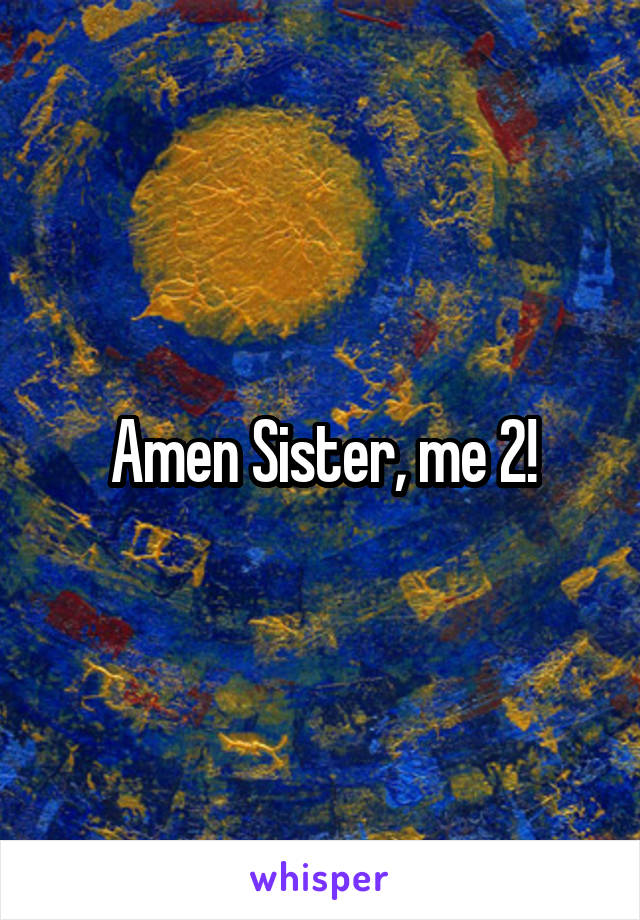 Amen Sister, me 2!