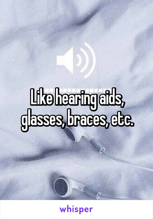 Like hearing aids, glasses, braces, etc.