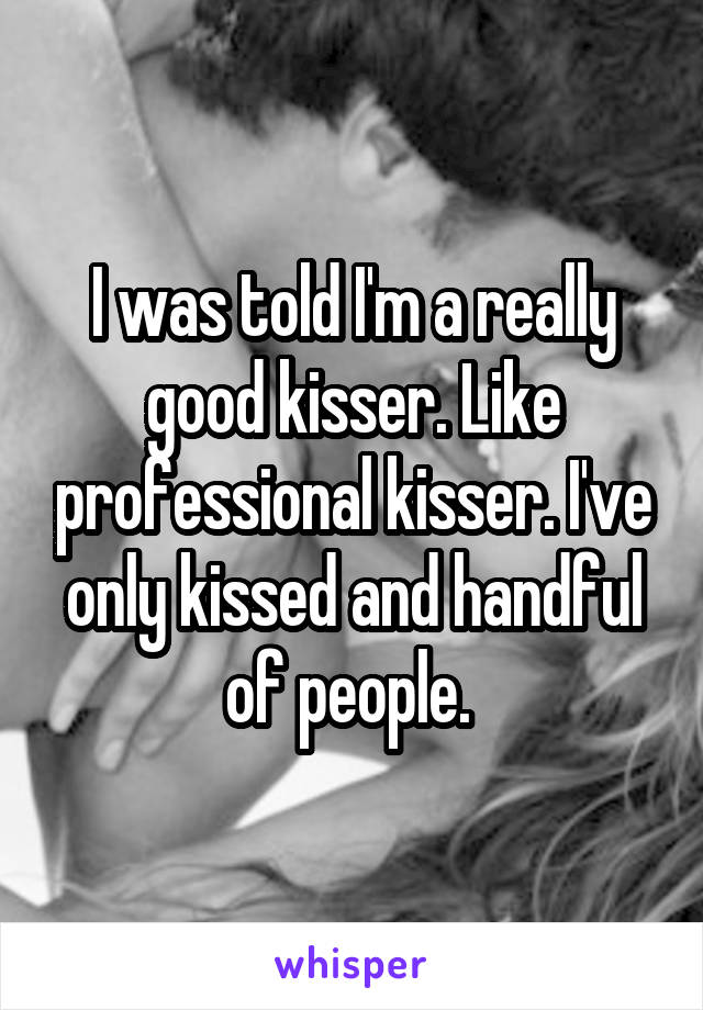 I was told I'm a really good kisser. Like professional kisser. I've only kissed and handful of people. 
