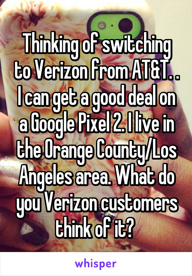 Thinking of switching to Verizon from AT&T. . I can get a good deal on a Google Pixel 2. I live in the Orange County/Los Angeles area. What do you Verizon customers think of it? 