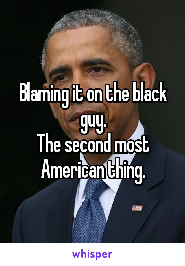 Blaming it on the black guy.
The second most American thing.