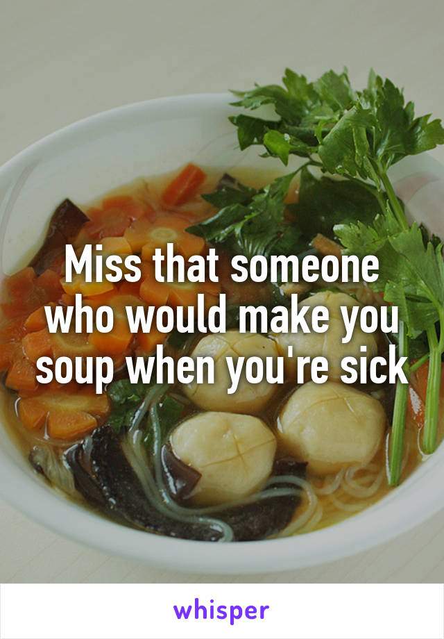 Miss that someone who would make you soup when you're sick