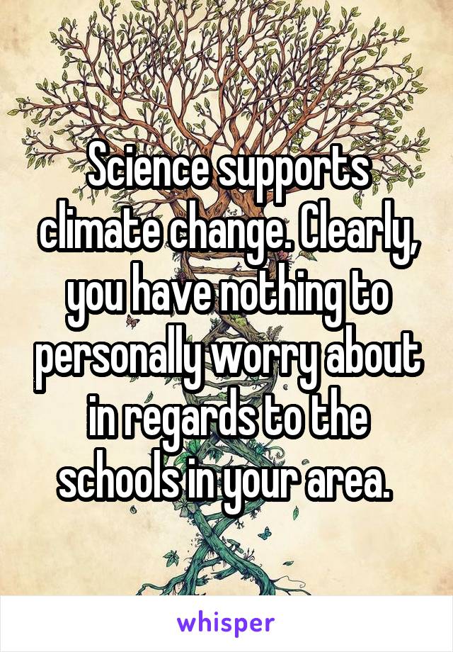Science supports climate change. Clearly, you have nothing to personally worry about in regards to the schools in your area. 