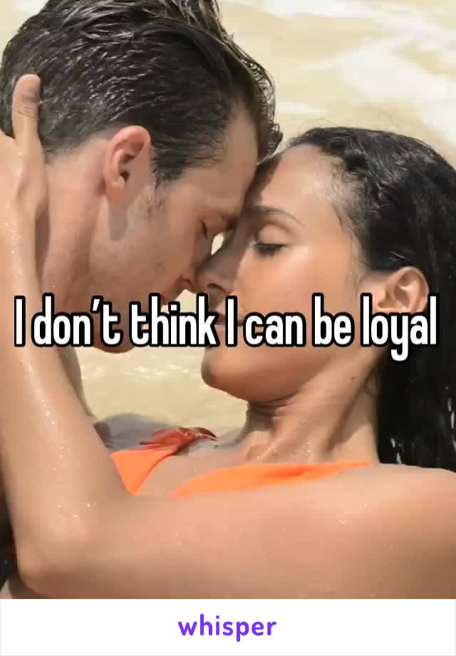 I don’t think I can be loyal