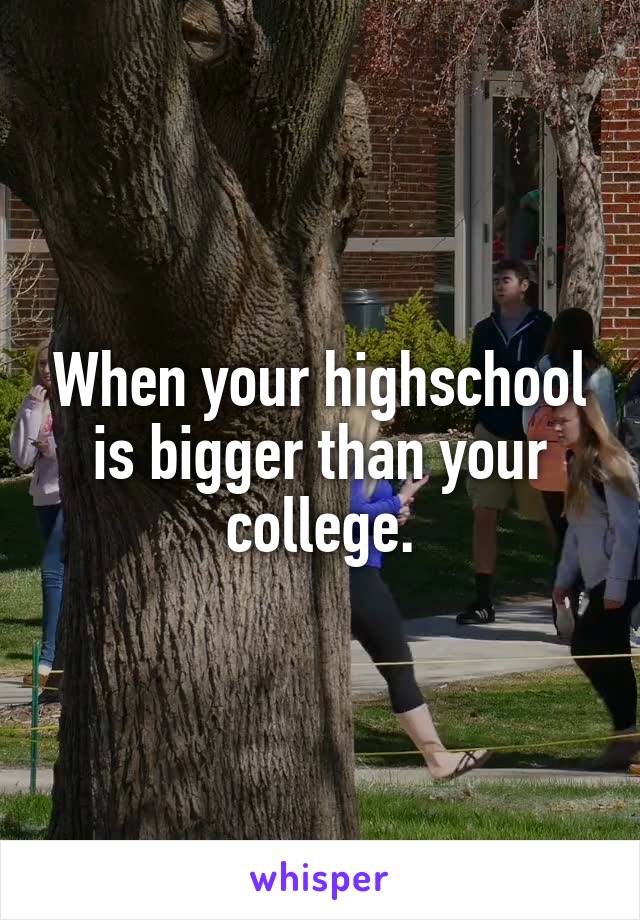 When your highschool is bigger than your college.