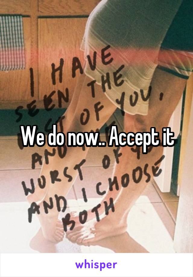 We do now.. Accept it