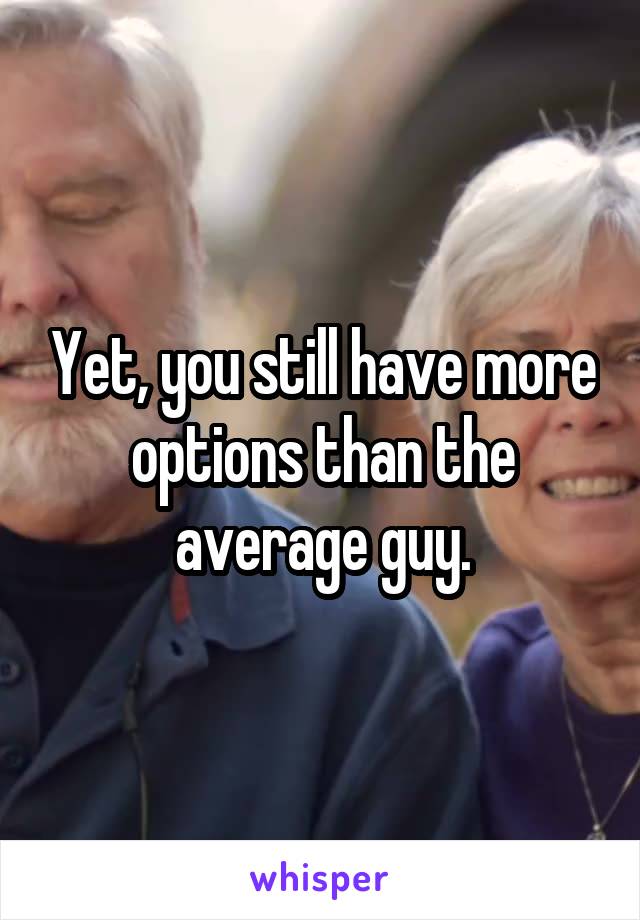 Yet, you still have more options than the average guy.