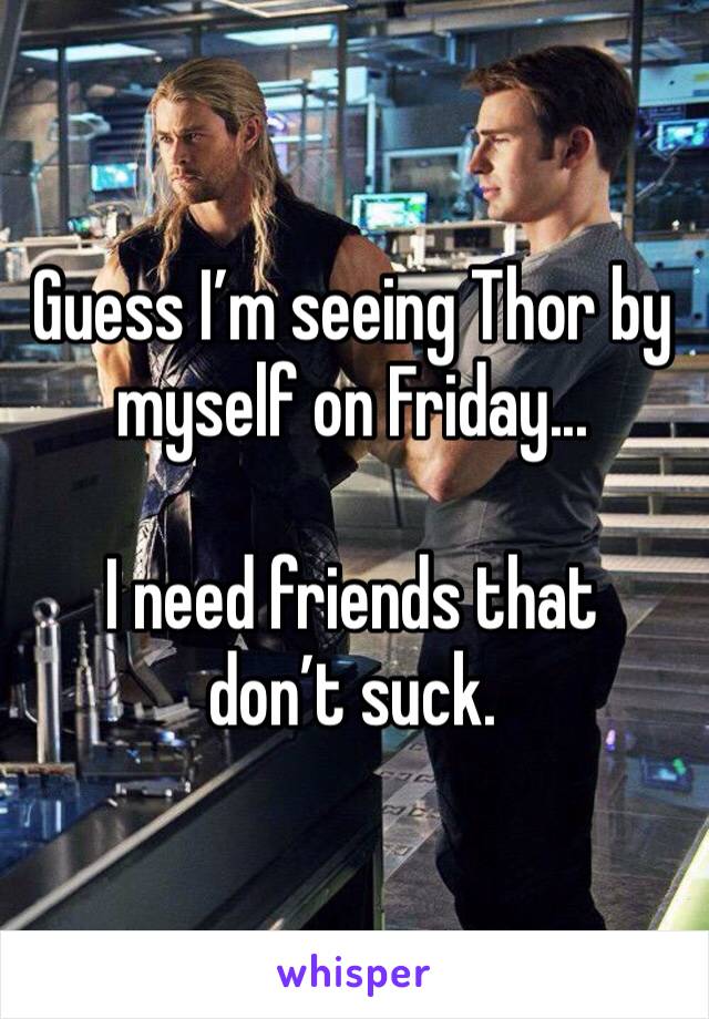 Guess I’m seeing Thor by myself on Friday...

I need friends that don’t suck.
