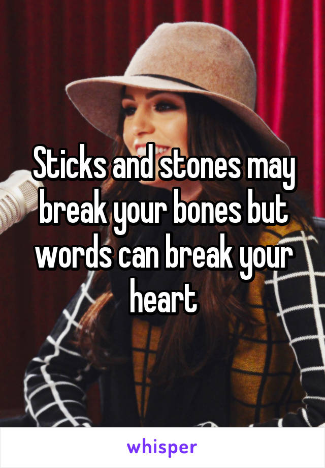 Sticks and stones may break your bones but words can break your heart