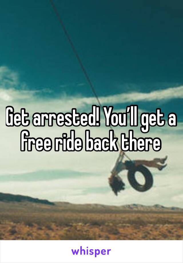 Get arrested! You’ll get a free ride back there