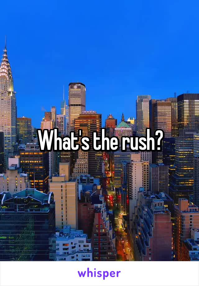 What's the rush?