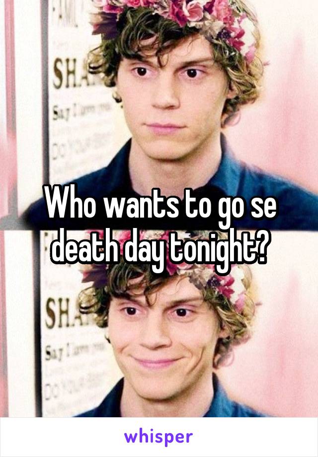 Who wants to go se death day tonight?