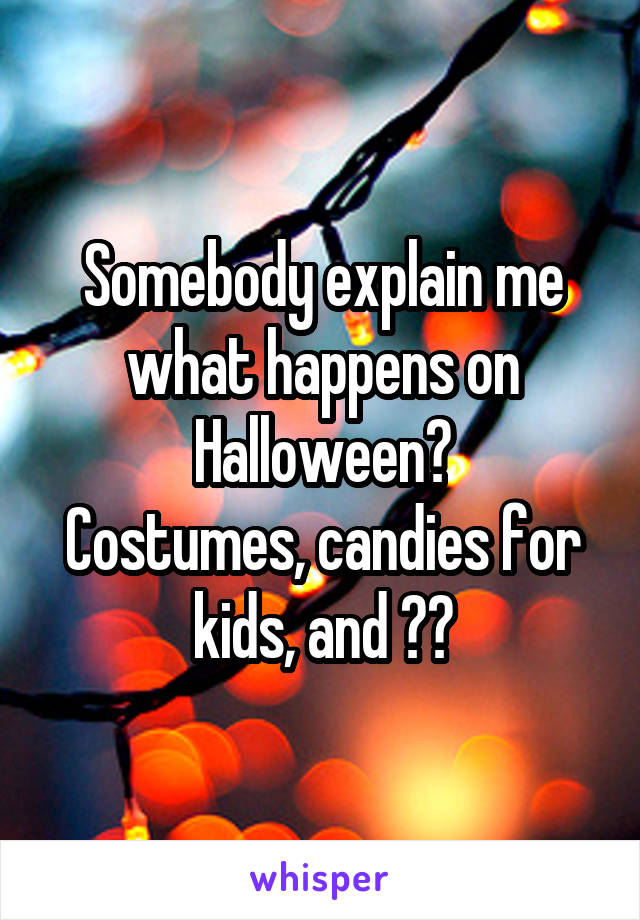 Somebody explain me what happens on Halloween?
Costumes, candies for kids, and ??