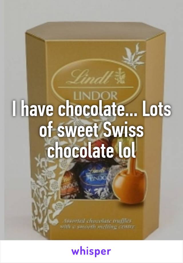 I have chocolate... Lots of sweet Swiss chocolate lol
