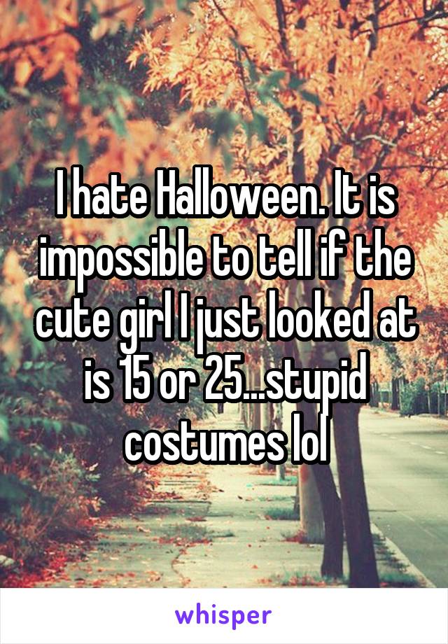 I hate Halloween. It is impossible to tell if the cute girl I just looked at is 15 or 25...stupid costumes lol
