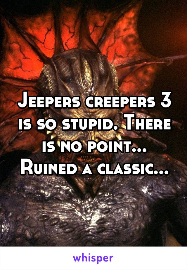Jeepers creepers 3 is so stupid. There is no point... Ruined a classic...