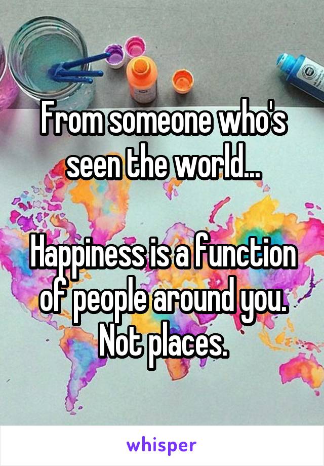 From someone who's seen the world...

Happiness is a function of people around you. Not places.