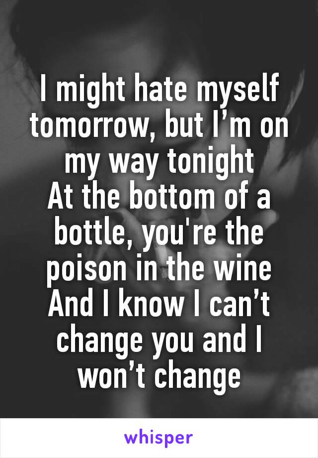 I might hate myself tomorrow, but I’m on my way tonight
At the bottom of a bottle, you're the poison in the wine
And I know I can’t change you and I won’t change