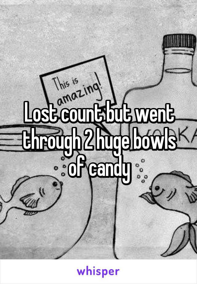 Lost count but went through 2 huge bowls of candy