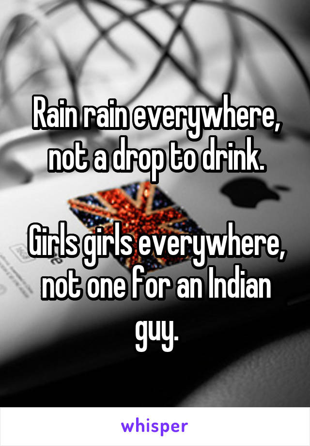 Rain rain everywhere, not a drop to drink.

Girls girls everywhere,
not one for an Indian guy.