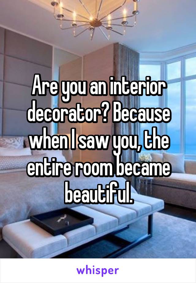 Are you an interior decorator? Because when I saw you, the entire room became beautiful.